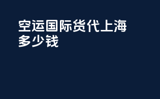 空运国际货代上海多少钱