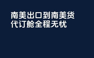南美出口到南美，货代订舱全程无忧