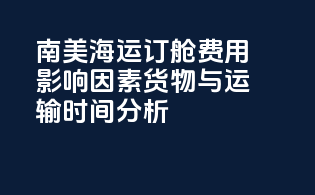 南美海运订舱费用影响因素：货物与运输时间分析