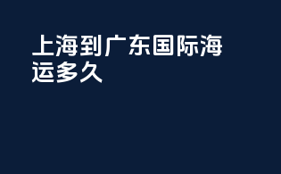 上海到广东国际海运多久