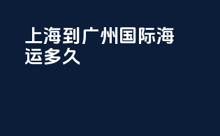 上海到广州国际海运多久