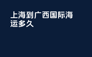 上海到广西国际海运多久