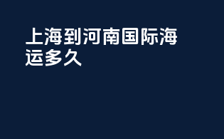 上海到河南国际海运多久