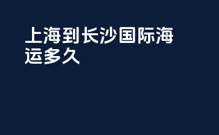 上海到长沙国际海运多久
