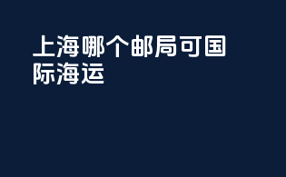 上海哪个邮局可国际海运