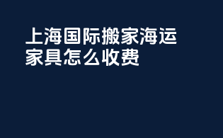 上海国际搬家海运家具怎么收费