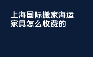 上海国际搬家海运家具怎么收费的