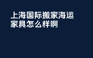 上海国际搬家海运家具怎么样啊