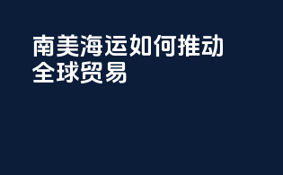 南美海运如何推动全球贸易