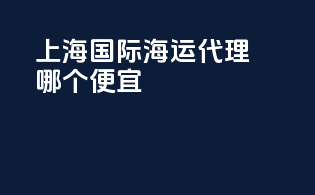 上海国际海运代理哪个便宜