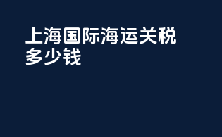 上海国际海运关税多少钱