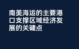 南美海运的主要港口：支撑区域经济发展的关键点