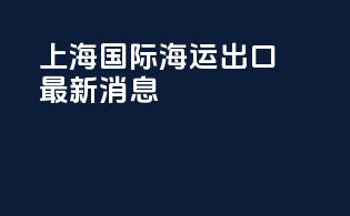 上海国际海运出口最新消息
