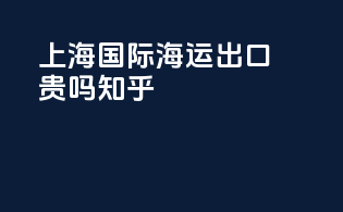 上海国际海运出口贵吗知乎